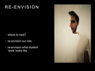 R E - E N V I S I O N
• where to next?
• re-envision our role
• re-envision what student
‘work’ looks like
 