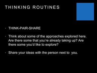 T H I N K I N G R O U T I N E S
• THINK-PAIR-SHARE
• Think about some of the approaches explored here.
Are there some that you’re already taking up? Are
there some you’d like to explore?
• Share your ideas with the person next to you.
 