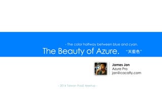 The Beauty of Azure.
- 2014 Taiwan PaaS Meetup -
James Jan
Azure Pro
jan@cacafly.com
- The color halfway between blue and cyan.
“天藍色”
 