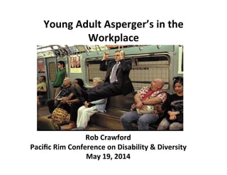 Young	
  Adult	
  Asperger’s	
  in	
  the	
  
Workplace	
  
Rob	
  Crawford	
  
Paciﬁc	
  Rim	
  Conference	
  on	
  Disability	
  &	
  Diversity	
  
May	
  19,	
  2014	
  
 