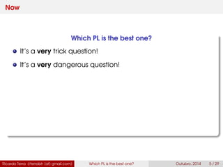 Now
Which PL is the best one?
It’s a very trick question!
It’s a very dangerous question!
Ricardo Terra (rterrabh [at] gmail.com) Which PL is the best one? September, 2016 5 / 29
 