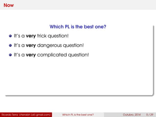 Now
Which PL is the best one?
It’s a very trick question!
It’s a very dangerous question!
It’s a very complicated question!
Ricardo Terra (rterrabh [at] gmail.com) Which PL is the best one? September, 2016 5 / 29
 