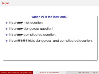 Now
Which PL is the best one?
It’s a very trick question!
It’s a very dangerous question!
It’s a very complicated question!
It’s a f###### trick, dangerous, and complicated question!
Ricardo Terra (rterrabh [at] gmail.com) Which PL is the best one? September, 2016 5 / 29
 