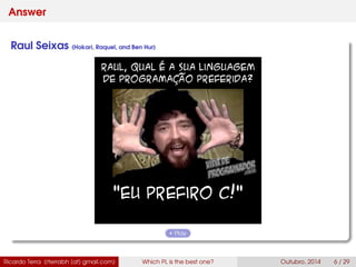 Answer
Raul Seixas (Hokari, Raquel, and Ben Hur)
Play
Ricardo Terra (rterrabh [at] gmail.com) Which PL is the best one? September, 2016 6 / 29
 