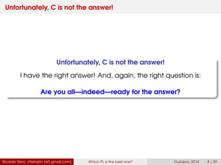 Unfortunately, C is not the answer!
Unfortunately, C is not the answer!
I have the right answer! And, again, the right question is:
Are you all—indeed—ready for the answer?
Ricardo Terra (rterrabh [at] gmail.com) Which PL is the best one? September, 2016 8 / 29
 