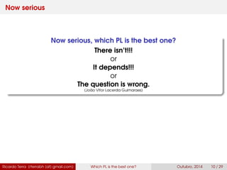 Now serious
Now serious, which PL is the best one?
There isn’t!!!
or
It depends!!!
or
The question is wrong.
(João Vitor Lacerda Guimaraes)
Ricardo Terra (rterrabh [at] gmail.com) Which PL is the best one? September, 2016 10 / 29
 