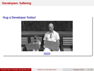 Developers: Suffering
Hug a Developer Today!
Play
Ricardo Terra (rterrabh [at] gmail.com) Which PL is the best one? September, 2016 17 / 29
 