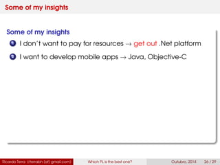 Some of my insights
Some of my insights
1 I don’t want to pay for resources → get out .Net platform
2 I want to develop mobile apps → Java, Swift
Ricardo Terra (rterrabh [at] gmail.com) Which PL is the best one? September, 2016 26 / 29
 