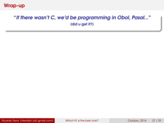 Wrap-up
“If there wasn’t C, we’d be programming in Obol, Pasal...”
(did u get it?)
Ricardo Terra (rterrabh [at] gmail.com) Which PL is the best one? September, 2016 27 / 29
 