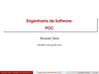Engenharia de Software:
POC
Ricardo Terra
rterrabh [at] gmail.com
Ricardo Terra (rterrabh [at] gmail.com) Engenharia de Software: POC Agosto, 2016 1 / 39
 