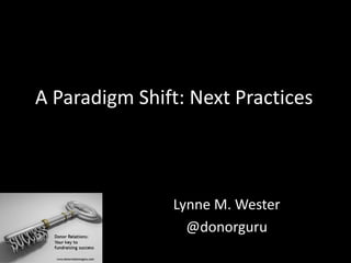 A Paradigm Shift: Next Practices
Lynne M. Wester
@donorguru
 