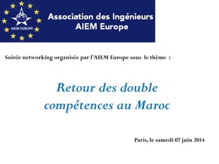 Soirée networking organisée par l’AIEM Europe sous le thème :
Retour des double
compétences au Maroc
Paris, le samedi 07 juin 2014
 