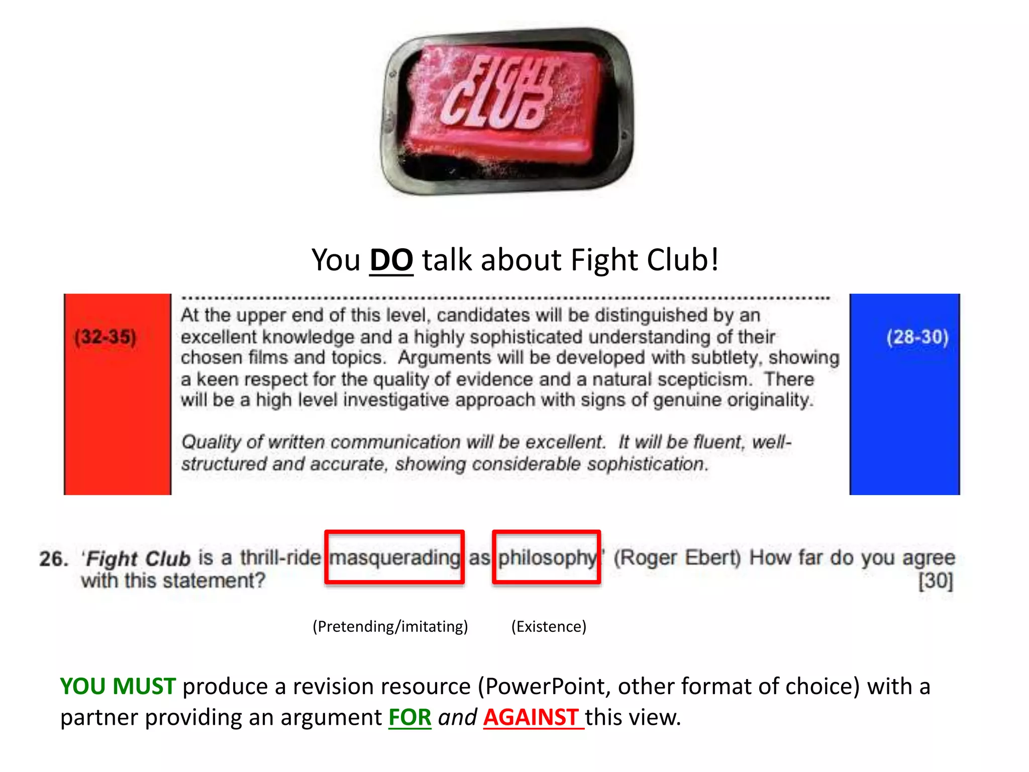 You DO talk about Fight Club!
(Pretending/imitating)
YOU MUST produce a revision resource (PowerPoint, other format of choice) with a
partner providing an argument FOR and AGAINST this view.
(Existence)