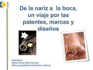 Abril 2014
Esther Arias Pérez-Ilzarbe
Oficina Española de Patentes y Marcas
De la nariz a la boca,
un viaje por las
patentes, marcas y
diseños
 