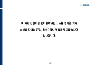 30
귀 사의 안정적인 온라인PC보안 시스템 구축을 위해
최선을 다하는 (주)시온시큐리티가 되도록 하겠습니다.
감사합니다.
 