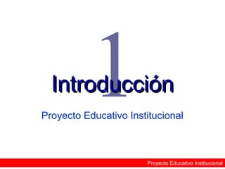 1

Introducción
Proyecto Educativo Institucional

Proyecto Educativo Institucional

 