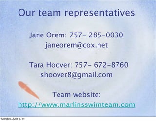 Our team representatives
Jane Orem: 757- 285-0030
janeorem@cox.net
Tara Hoover: 757- 672-8760
shoover8@gmail.com
Team website:
http://www.marlinsswimteam.com
Monday, June 9, 14
 