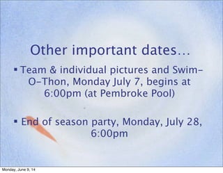 Other important dates…
 Team & individual pictures and Swim-
O-Thon, Monday July 7, begins at
6:00pm (at Pembroke Pool)
 End of season party, Monday, July 28,
6:00pm
Monday, June 9, 14
 