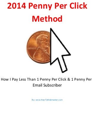 2014 Penny Per Click
Method

How I Pay Less Than 1 Penny Per Click & 1 Penny Per
Email Subscriber

By: www.HowToWebmaster.com

 