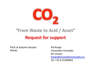 “From&Waste&to&Acid&/&Asset”& 
Request&for&support& 
Pol$Knops$ 
Innova,on$Concepts$ 
KU$Leuven$ 
knops@innova,onconcepts.eu$ 
Tel:$+31$6>51304842$ 
Pitch$at$Autumn$Session$$ 
PIN$NL$ 
 