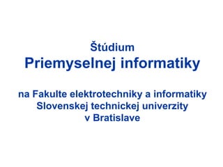 Štúdium
Priemyselnej informatiky
na Fakulte elektrotechniky a informatiky
Slovenskej technickej univerzity
v Bratislave
 