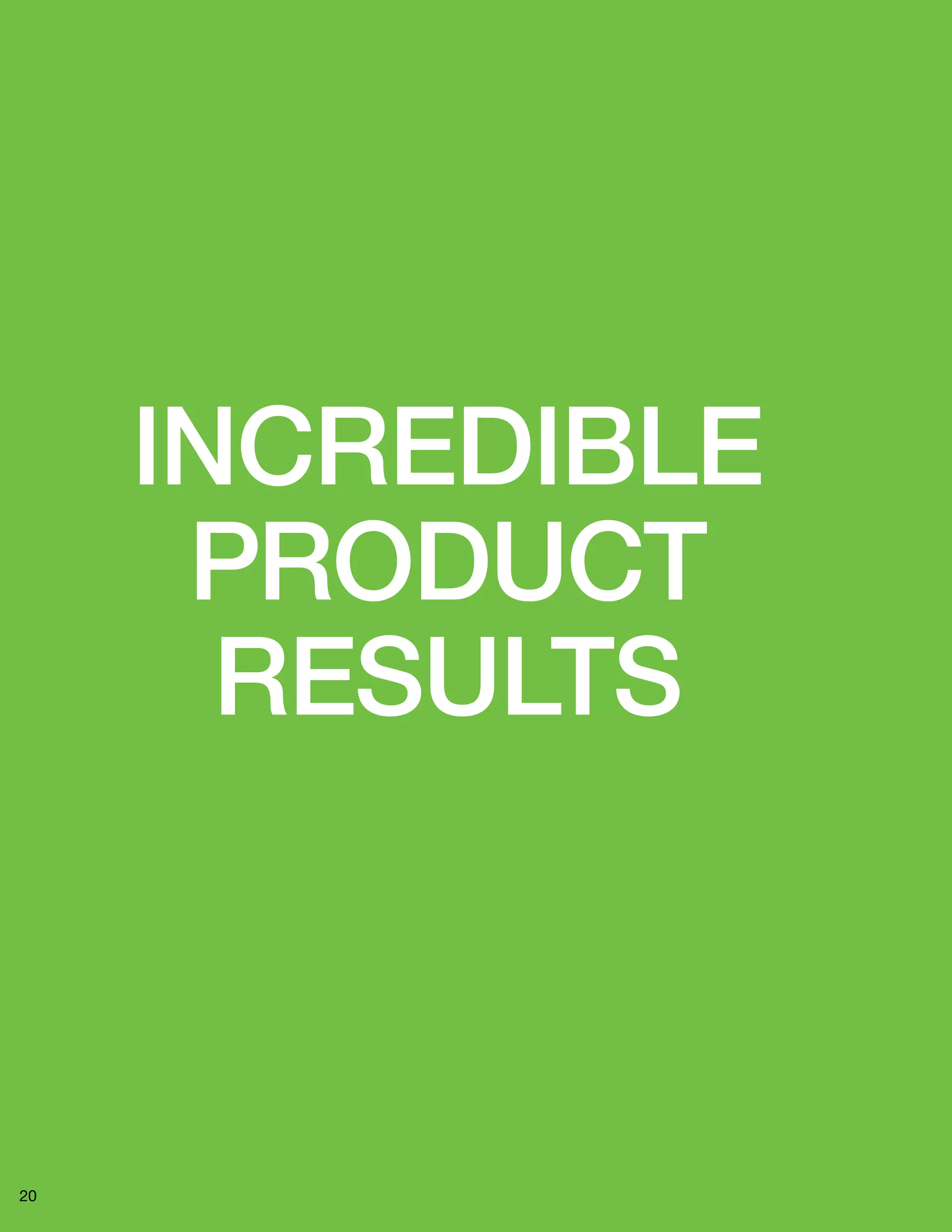 20 
INCREDIBLE 
PRODUCT 
RESULTS 
 