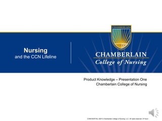 CONFIDENTIAL ©2013 Chamberlain College of Nursing, LLC. All rights reserved. 0713ccn
Nursing
and the CCN Lifeline
Product Knowledge – Presentation One
Chamberlain College of Nursing
 