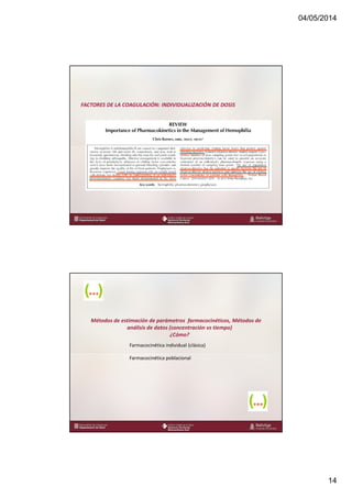 04/05/2014
14
www.bellvitgehospital.cat
FACTORES DE LA COAGULACIÓN: INDIVIDUALIZACIÓN DE DOSIS
www.bellvitgehospital.cat
Métodos de estimación de parámetros farmacocinéticos, Métodos de
análisis de datos (concentración vs tiempo)
¿Cómo?
Farmacocinética individual (clásica)
Farmacocinética poblacional
 