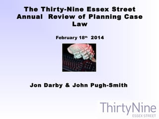 The Thirty-Nine Essex Street
Annual Review of Planning Case
Law
February 18th
2014
Jon Darby & John Pugh-Smith
 