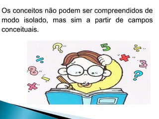 Os conceitos não podem ser compreendidos de 
modo isolado, mas sim a partir de campos 
conceituais. 
 