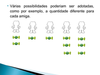  Várias possibilidades poderiam ser adotadas, 
como por exemplo, a quantidade diferente para 
cada amiga. 
 