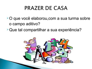 O que você elaborou,com a sua turma sobre 
o campo aditivo? 
Que tal compartilhar a sua experiência? 
 
