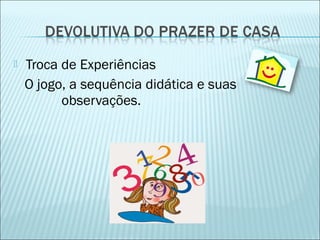  Troca de Experiências 
O jogo, a sequência didática e suas 
observações. 
 