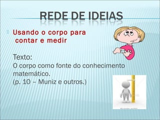  Usando o corpo para 
contar e medir 
Texto: 
O corpo como fonte do conhecimento 
matemático. 
(p. 10 – Muniz e outros.) 
 