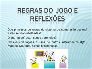 Que princípios ou regras do sistema de numeração decimal 
estão sendo trabalhadas? 
O que “pode” estar sendo aprendido? 
Possíveis Variações e usos de outros instrumentos (QVL, 
Material Dourado, Fichas Escalonadas) 
 