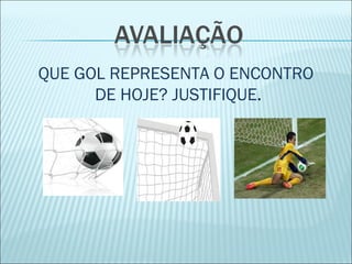 QUE GOL REPRESENTA O ENCONTRO 
DE HOJE? JUSTIFIQUE. 
 