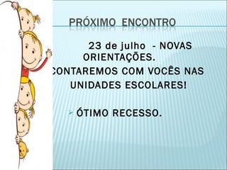 23 de julho - NOVAS 
ORIENTAÇÕES. 
CONTAREMOS COM VOCÊS NAS 
UNIDADES ESCOLARES! 
 ÓTIMO RECESSO. 
