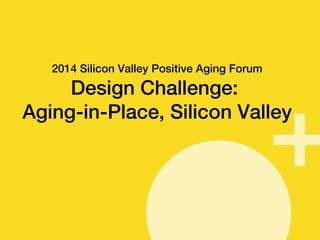 SSeepptteemmbbeerr 22001144 
2014 Silicon Valley Positive Aging Forum 
Design Challenge: 
Aging-in-Place, Silicon Valley 
 