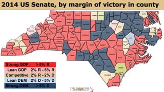 2014 US Senate, by margin of victory in county 
AVERY 
BURKE 
CLEVELAND 
GUILFORD 
BERTIE 
MARTIN 
ALLEGHANY 
SURRY STOKES 
ANSON 
ASHE 
BEAUFORT 
BLADEN 
BRUNSWICK 
BUNCOMBE 
CABARRUS 
CALDWELL 
CARTERET 
CASWELL 
CATAWBA 
CHATHAM 
CHEROKEE 
CLAY 
COLUMBUS 
CRAVEN 
CUMBERLAND 
DARE 
DAVIDSON 
DAVIE 
HALIFAX 
DUPLIN 
DURHAM 
EDGECOMBE 
FORSYTH 
FRANKLIN 
GASTON 
GATES 
GRAHAM 
GREENE 
HARNETT 
HAYWOOD 
HENDERSON 
HERTFORD 
HOKE 
HYDE 
IREDELL 
JACKSON 
JOHNSTON 
JONES 
LEE 
LENOIR 
LINCOLN 
MCDOWELL 
MACON 
MADISON 
MECKLENBURG 
MOORE 
NASH 
NEW 
HANOVER 
NORTHAMPTON 
ONSLOW 
ORANGE 
PAMLICO 
PENDER 
PERSON 
PITT 
POLK 
RANDOLPH 
RICHMOND 
ROBESON 
ROCKINGHAM 
ROWAN 
RUTHERFORD 
SAMPSON 
STANLY 
SWAIN 
TYRRELL 
UNION 
VANCE 
WAKE 
WARREN 
WASHINGTON 
WATAUGA 
WAYNE 
WILKES 
WILSON 
YADKIN 
YANCEY 
Strong GOP > 5% R 
Lean GOP 2% R - 5% R 
Competitive 2% R - 2% D 
Lean DEM 2% D - 5% D 
Strong DEM > 5% D 
 