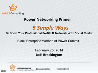 Power Networking Primer
To Boost Your Professional Profile & Network With Social Media

Black Enterprise Women of Power Summit

February 26, 2014
Jodi Brockington

NIARA Consulting

#FOJ

www.niaraconsulting.com

@NIARACONSULTING

@FRIENDSOFJODI

 