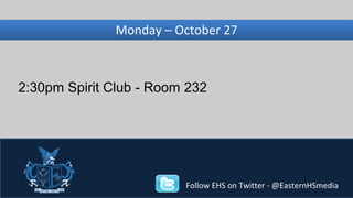 Wednesday, Monday – November October 27 
27 
2:30pm Spirit Club - Room 232 
Follow EHS on Twitter - @EasternHSmedia 
 