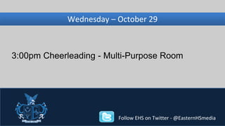 Wednesday, Wednesday – November October 29 
27 
3:00pm Cheerleading - Multi-Purpose Room 
Follow EHS on Twitter - @EasternHSmedia 
 
