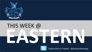 THIS WEEK @ 
EASTERN 
Follow EHS on Twitter - @EasternHSmedia 
 