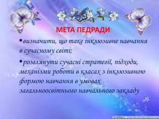 МЕТА ПЕДРАДИ:
визначити, що таке інклюзивне навчання
в сучасному світі;
розглянути сучасні стратегії, підходи,
механізми роботи в класах з інклюзивною
формою навчання в умовах
загальноосвітнього навчального закладу
 