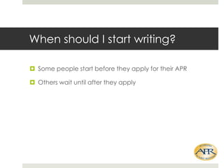 When should I start writing?
? Some people start before they apply for their APR
? Others wait until after they apply

 