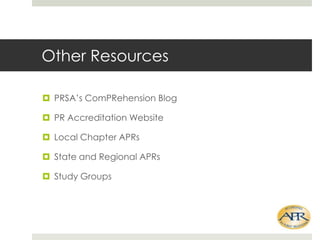 Other Resources
? PRSAs ComPRehension Blog
? PR Accreditation Website
? Local Chapter APRs
? State and Regional APRs
? Study Groups

 