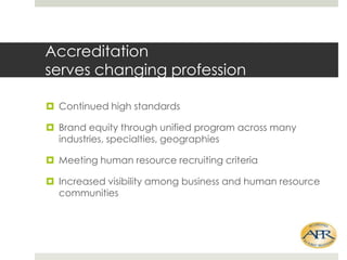 Accreditation
serves changing profession
? Continued high standards
? Brand equity through unified program across many
industries, specialties, geographies
? Meeting human resource recruiting criteria

? Increased visibility among business and human resource
communities

 