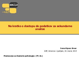 Na kratko o dostopu do podatkov za sekundarne
analize
Irena Vipavc Brvar
ADP, Univerza v Ljubljani, 18. marec 2014
Predavanje za študente psihologije (FF, UL)
 