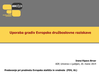 Uporaba gradiv Evropske družboslovne raziskave
Irena Vipavc Brvar
ADP, Univerza v Ljubljani, 20. marec 2014
Predavanje pri predmetu Evropska stališča in vrednote (FDV, UL)
 