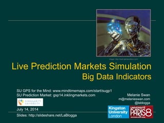 Melanie Swan
m@melanieswan.com
@lablogga
July 14, 2014
Slides: http://slideshare.net/LaBlogga
Live Prediction Markets Simulation
Big Data Indicators
Image: http://wall.alphacoders.com/
SU GPS for the Mind: www.mindtimemaps.com/start/sugp1
SU Prediction Market: gsp14.inklingmarkets.com
 